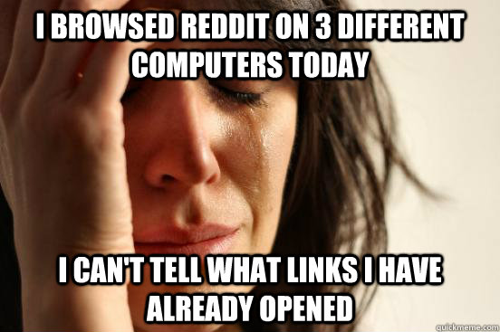 I browsed reddit on 3 different computers today i can't tell what links i have already opened  First World Problems
