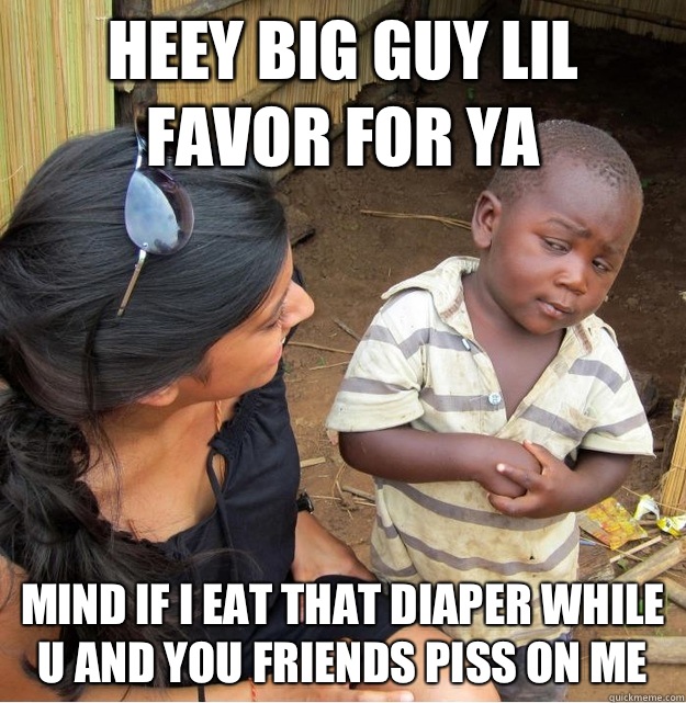 Heey big guy lil favor for ya  mind if I eat that diaper while u and you friends piss on me   Skeptical Third World Kid