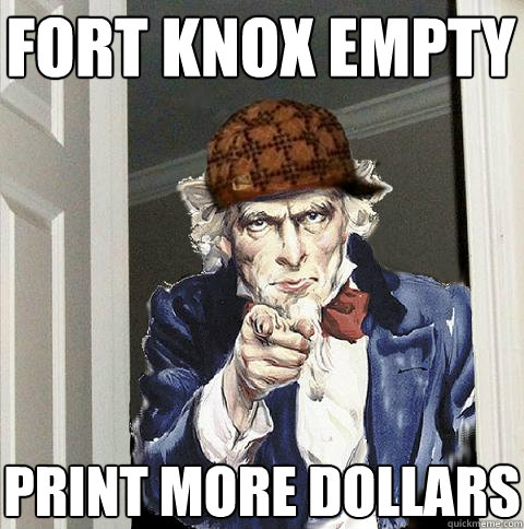 Fort knox empty Print more dollars  Scumbag Uncle Sam