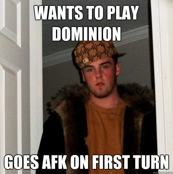 Wants to play dominion Goes AFK on first turn - Wants to play dominion Goes AFK on first turn  Scumbag Steve