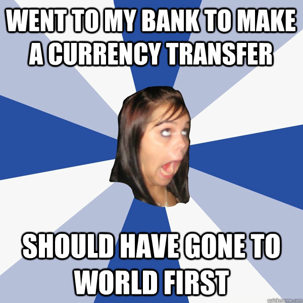 Went to my bank to make a currency transfer Should have gone to World First  Annoying Facebook Girl