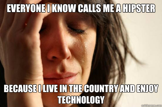 EVERYONE I KNOW CALLS ME A HIPSTER BECAUSE I LIVE IN THE COUNTRY AND ENJOY TECHNOLOGY  First World Problems