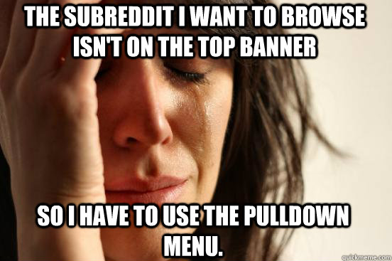 the subreddit i want to browse isn't on the top banner so i have to use the pulldown menu. - the subreddit i want to browse isn't on the top banner so i have to use the pulldown menu.  first world redditor problems