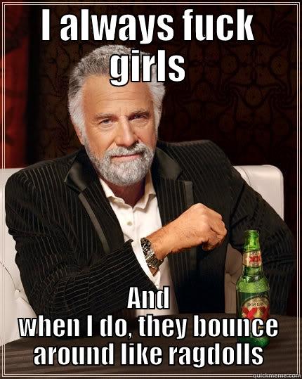 I ALWAYS FUCK GIRLS AND WHEN I DO, THEY BOUNCE AROUND LIKE RAGDOLLS The Most Interesting Man In The World