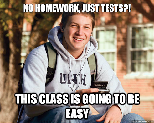No homework, just tests?! This class is going to be easy  College Freshman