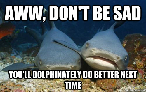 Aww, don't be sad you'll dolphinately do better next time  Compassionate Shark Friend