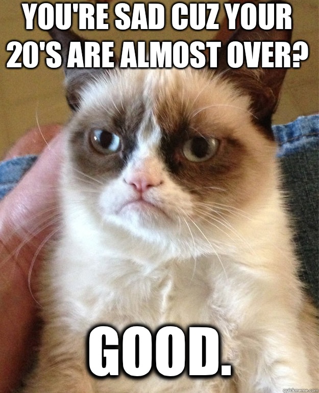 You're sad cuz your 20's are almost over? Good.  grumpy cat birthday