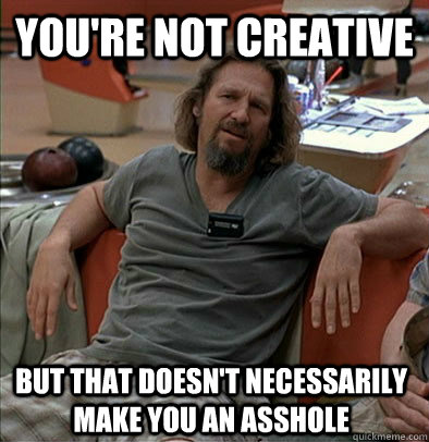 You're not creative but that doesn't necessarily make you an asshole  most posts on ratheism