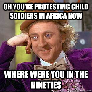 Oh you're protesting child soldiers in Africa now where were you in the nineties  - Oh you're protesting child soldiers in Africa now where were you in the nineties   Condescending Wonka