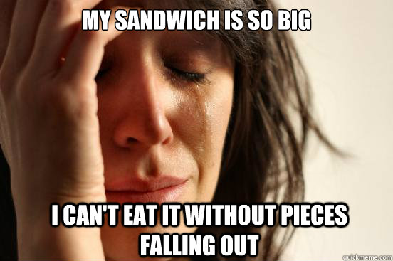 My sandwich is so big I can't eat it without pieces falling out  FirstWorldProblems