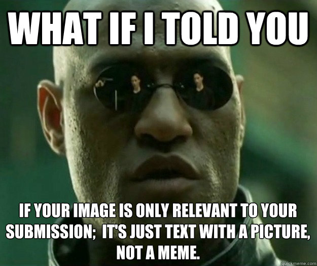What if i told you if your image is only relevant to your submission;  it's just text with a picture, Not a meme.  Hi- Res Matrix Morpheus