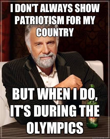 I don't always show patriotism for my country But when i do, it's during the olympics  The Most Interesting Man In The World