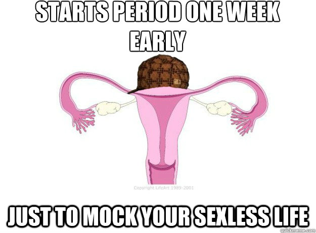Starts period one week early Just to mock your sexless life  