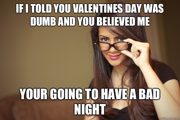 If I told you valentines day was dumb and you believed me Your going to have a bad night  Actual Sexual Advice Girl