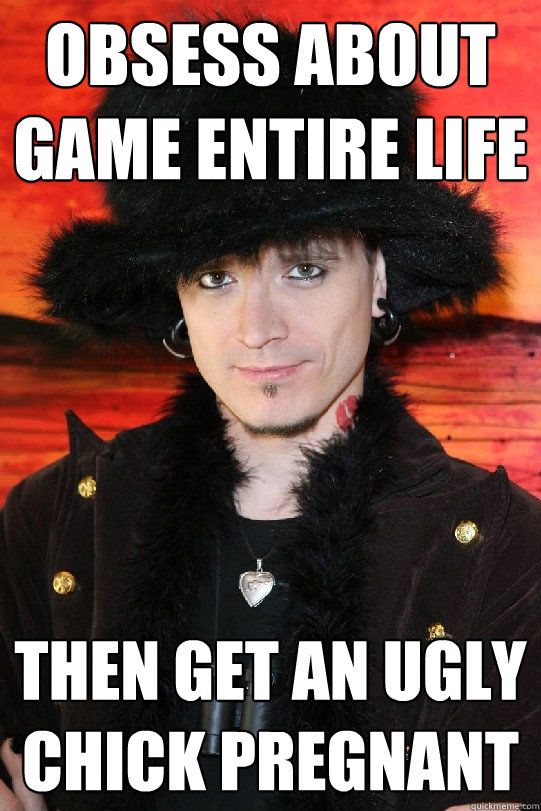 Obsess about game entire life Then get an ugly chick pregnant  Lolgame