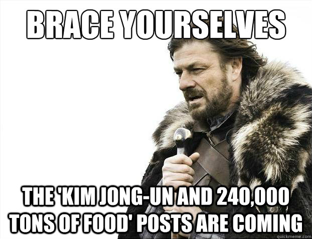 Brace yourselves the 'kim jong-un and 240,000 tons of food' posts are coming  Brace Yourselves - Borimir