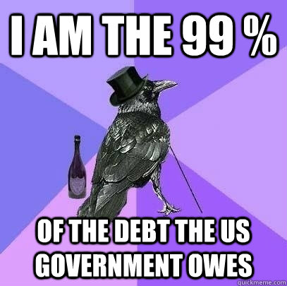 I AM THE 99 % OF THE DEBT THE US GOVERNMENT OWES  Rich Raven