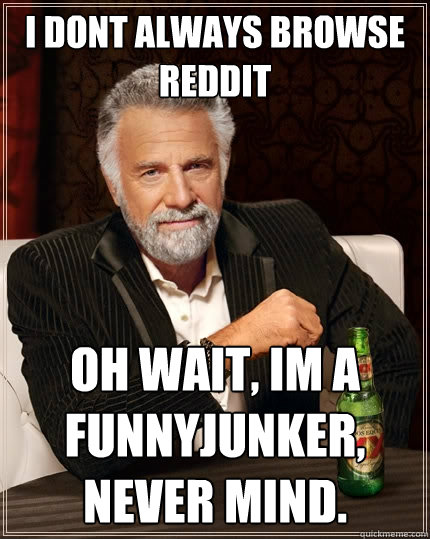 I dont always browse Reddit Oh wait, im a funnyjunker, never mind.  The Most Interesting Man In The World