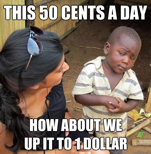 This 50 cents a day How about we 
up it to 1 dollar  Skeptical Third World Baby