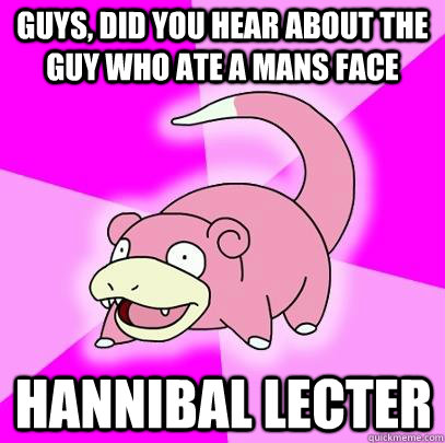 Guys, did you hear about the guy who ate a mans face hannibal lecter  Slowpoke