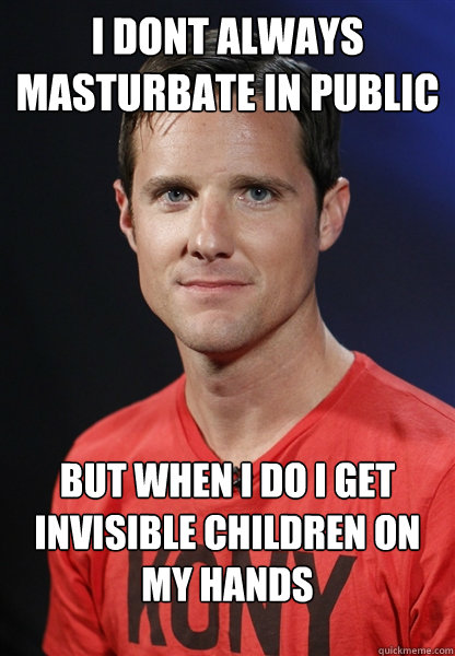 I DONT ALWAYS MASTURBATE IN PUBLIC BUT WHEN I DO I GET INVISIBLE CHILDREN ON MY HANDS  Embarrassed Jason Russell
