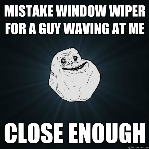 Mistake window wiper for a guy waving at me close enough  Forever Alone