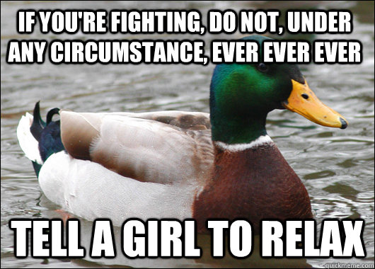 If you're fighting, do not, under any circumstance, ever ever ever Tell a girl to relax - If you're fighting, do not, under any circumstance, ever ever ever Tell a girl to relax  Actual Advice Mallard