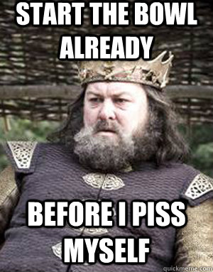 Start the bowl already  Before i piss myself - Start the bowl already  Before i piss myself  King robert baratheon