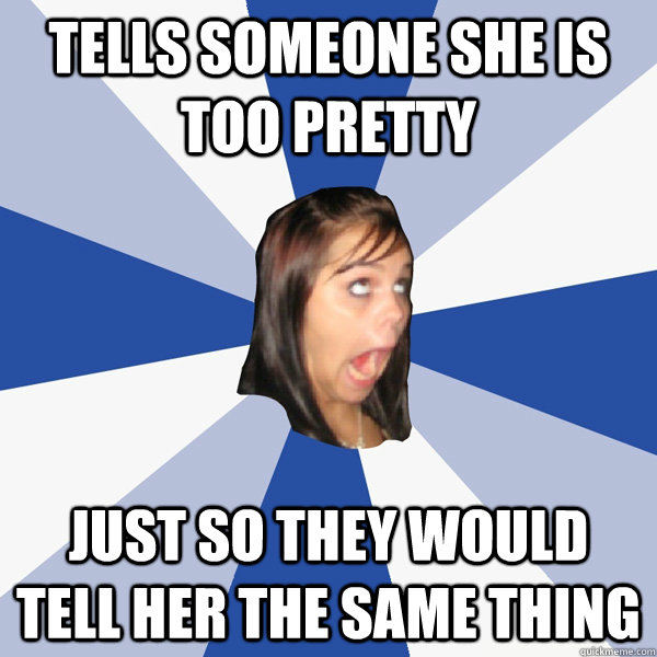 Tells someone she is too pretty just so they would tell her the same thing  Annoying Facebook Girl