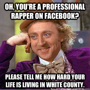 Oh, you're a professional rapper on facebook? Please tell me how hard your life is living in White County.  Condescending Wonka