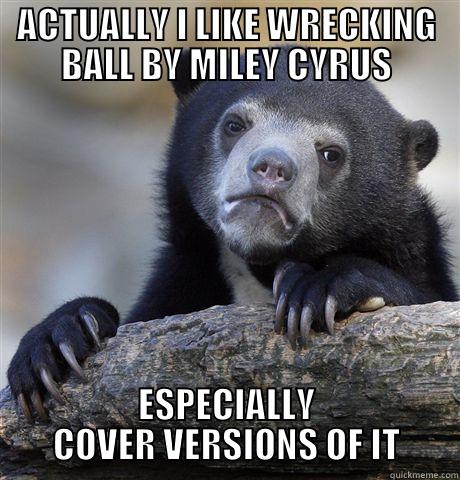 ACTUALLY I LIKE WRECKING BALL BY MILEY CYRUS ESPECIALLY COVER VERSIONS OF IT Confession Bear