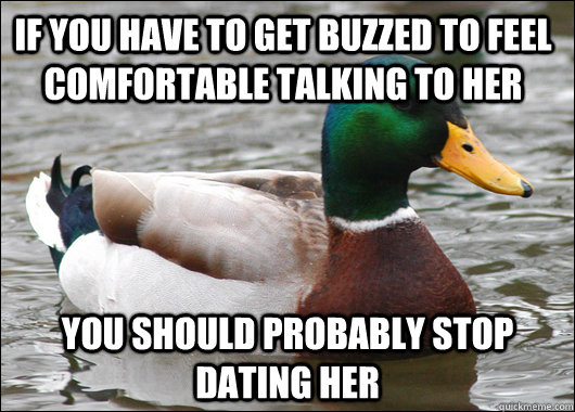 If you have to get buzzed to feel comfortable talking to her You should probably stop dating her  Actual Advice Mallard