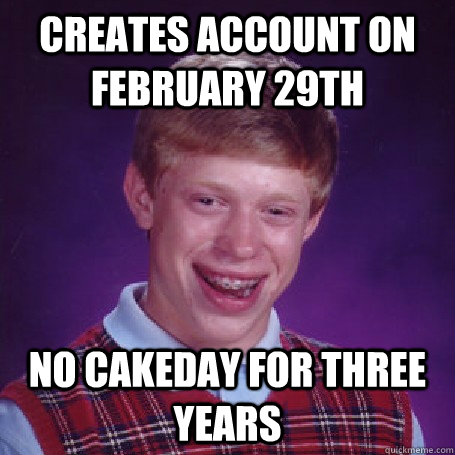 Creates account on february 29th no cakeday for three years  BadLuck Brian