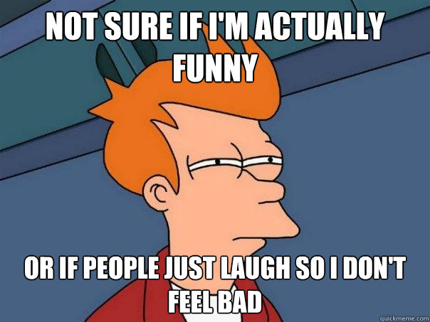 Not sure if I'm actually funny or if people just laugh so i don't feel bad - Not sure if I'm actually funny or if people just laugh so i don't feel bad  Futurama Fry