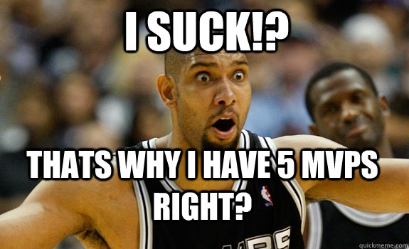 i suck!? thats why i have 5 mvps right?  WTF Tim Duncan