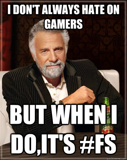 I Don't always hate on gamers but when I do,It's #Fs  The Most Interesting Man In The World