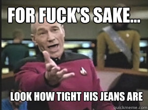 For fuck's sake... look how tight his jeans are  Annoyed Picard