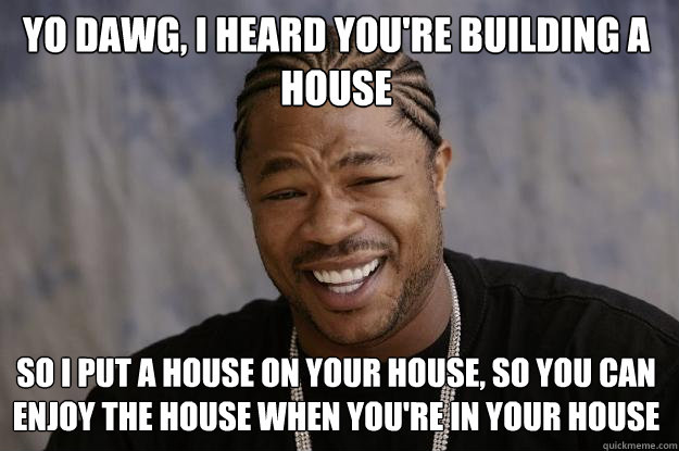 YO DAWG, I HEARD you're building a house so i put a house on your house, so you can enjoy the house when you're in your house  Xzibit meme