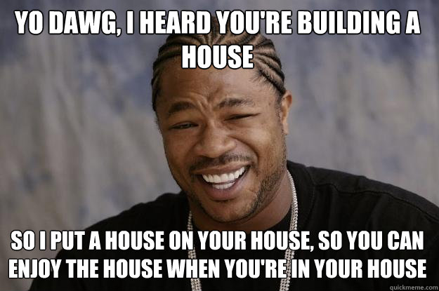 YO DAWG, I HEARD you're building a house so i put a house on your house, so you can enjoy the house when you're in your house - YO DAWG, I HEARD you're building a house so i put a house on your house, so you can enjoy the house when you're in your house  Xzibit meme