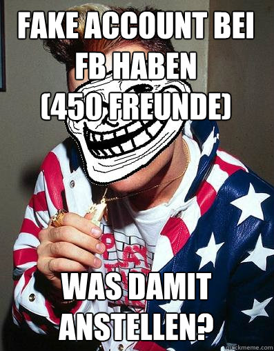 Fake Account bei FB haben 
(450 Freunde) Was damit anstellen?  