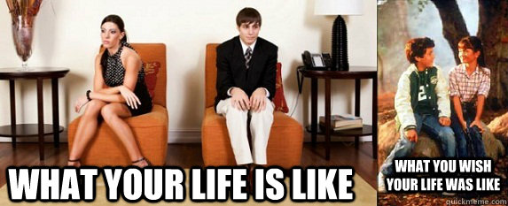 What your life is like what you wish your life was like  Your Life