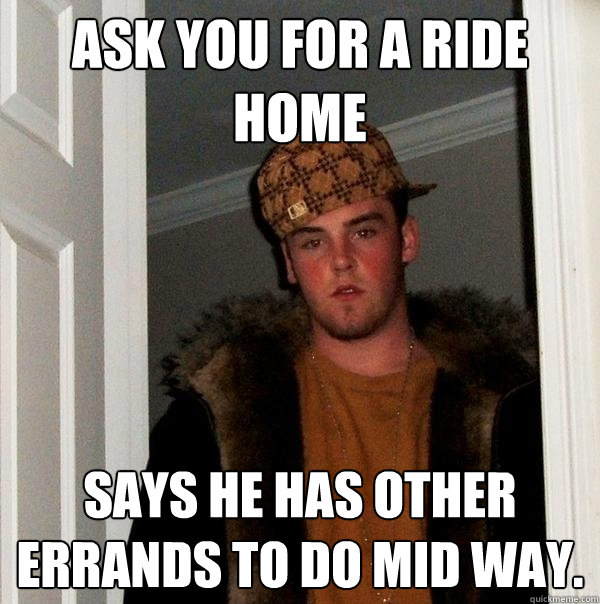 Ask you for a ride home says he has other errands to do mid way.   Scumbag Steve