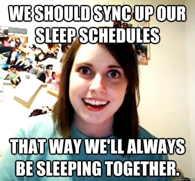 We should sync up our sleep schedules That way we'll always be sleeping together.  - We should sync up our sleep schedules That way we'll always be sleeping together.   Overly Attached Girlfriend