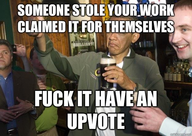 Someone stole your work claimed it for themselves Fuck it have an upvote  BARACK OBAMA APPROVES