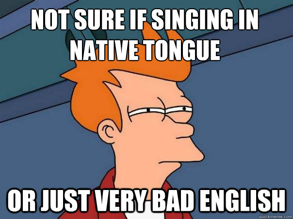 Not sure if singing in native tongue or just very bad English  Futurama Fry
