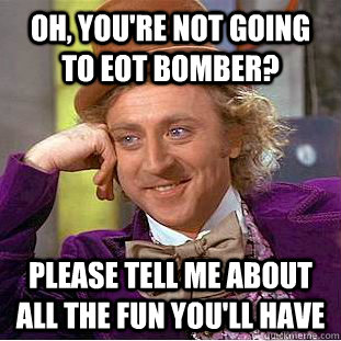 Oh, You're not going to EOT Bomber? Please tell me about all the fun you'll have  Creepy Wonka