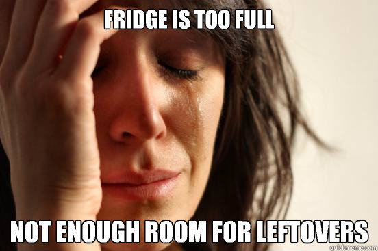FRIDGE IS TOO FULL Not enough room for leftovers  First World Problems