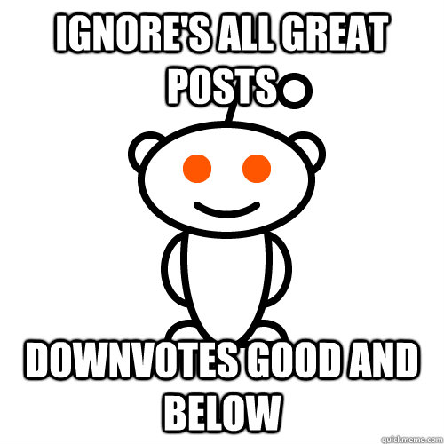 Ignore's all great posts  Downvotes good and below  Scumbag Redditor