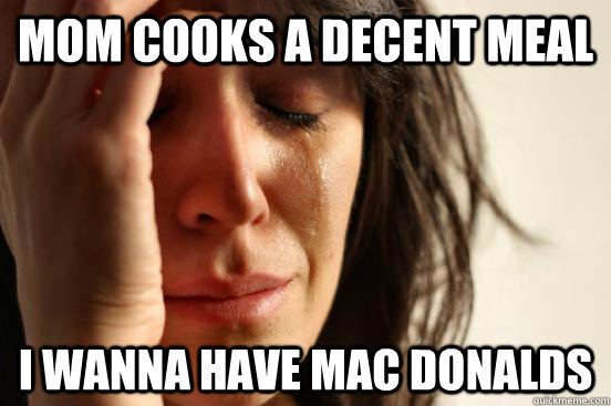 Mom cooks a decent meal I wanna have mac donalds  First World Problems