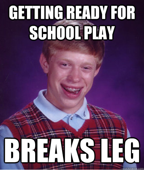 getting ready for school play Breaks leg  Bad Luck Brian